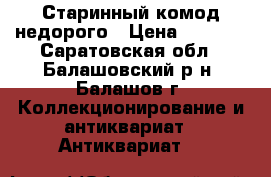 Старинный комод недорого › Цена ­ 1 700 - Саратовская обл., Балашовский р-н, Балашов г. Коллекционирование и антиквариат » Антиквариат   